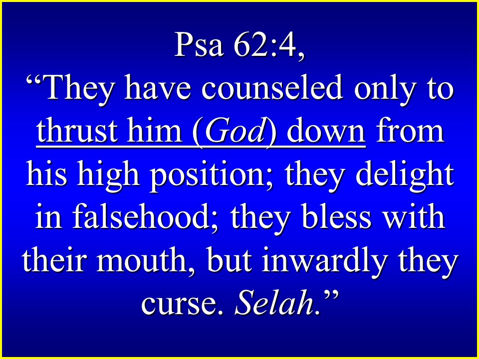 Psa 62:4, They have counseled only to thrust him (God) down from his high position; they delight in falsehood; they bless with their mouth, but inwardly they curse.