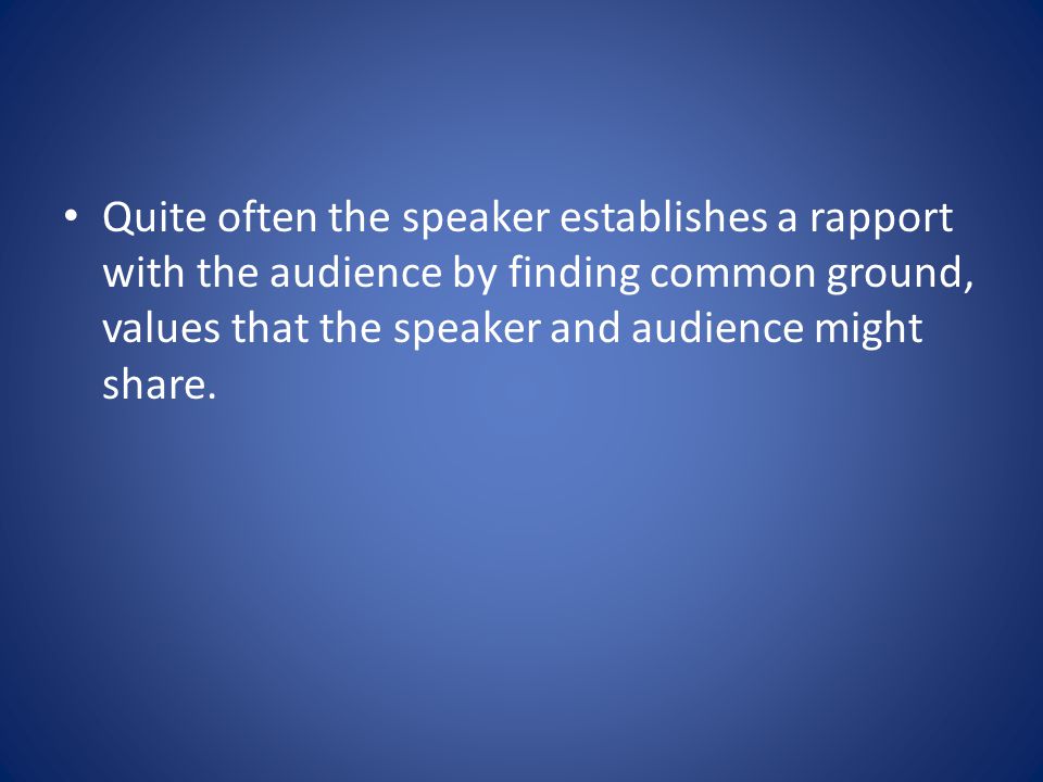 Quite often the speaker establishes a rapport with the audience by finding common ground, values that the speaker and audience might share.