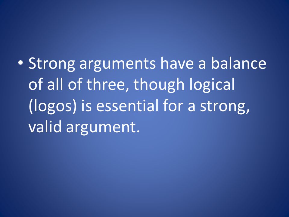 Strong arguments have a balance of all of three, though logical (logos) is essential for a strong, valid argument.