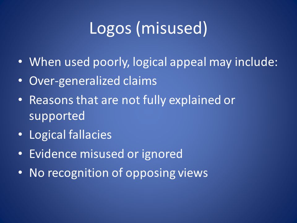Logos (misused) When used poorly, logical appeal may include: Over-generalized claims Reasons that are not fully explained or supported Logical fallacies Evidence misused or ignored No recognition of opposing views
