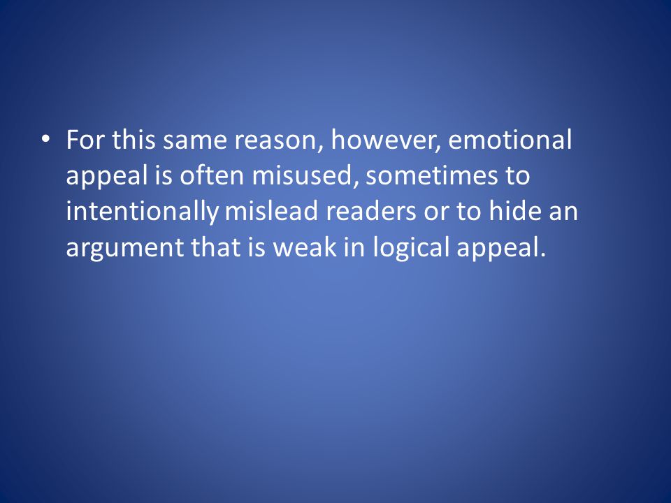 For this same reason, however, emotional appeal is often misused, sometimes to intentionally mislead readers or to hide an argument that is weak in logical appeal.