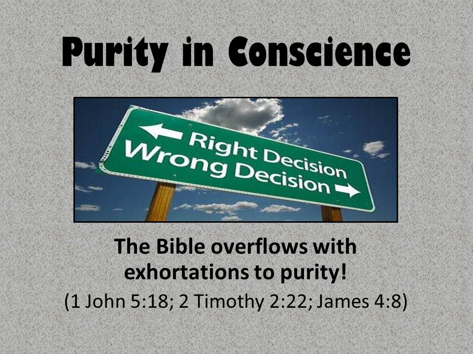 Purity in Conscience The Bible overflows with exhortations to purity.