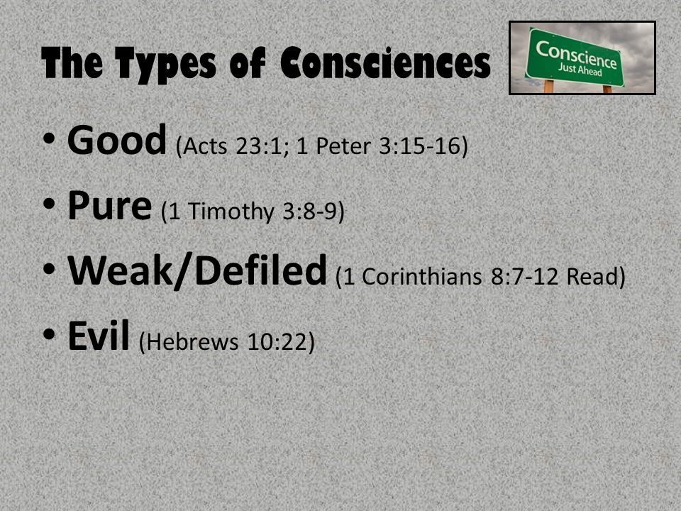 The Types of Consciences Good (Acts 23:1; 1 Peter 3:15-16) Pure (1 Timothy 3:8-9) Weak/Defiled (1 Corinthians 8:7-12 Read) Evil (Hebrews 10:22)