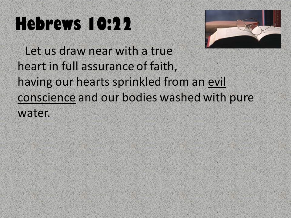 Hebrews 10:22 Let us draw near with a true heart in full assurance of faith, having our hearts sprinkled from an evil conscience and our bodies washed with pure water.