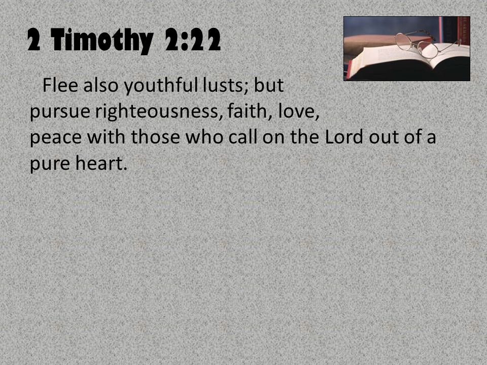 2 Timothy 2:22 Flee also youthful lusts; but pursue righteousness, faith, love, peace with those who call on the Lord out of a pure heart.