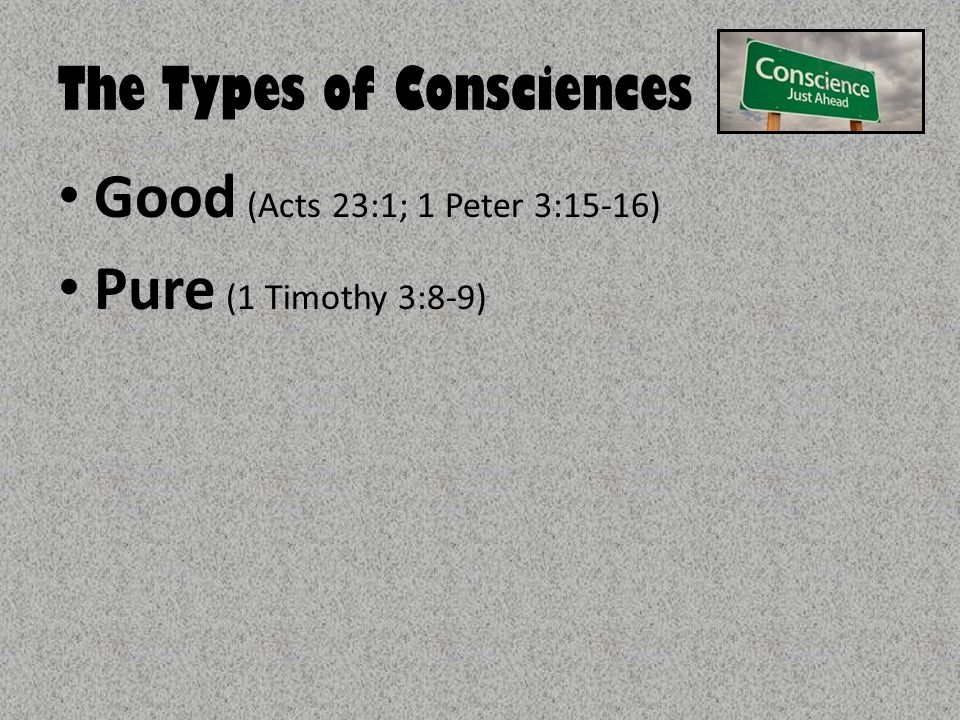 The Types of Consciences Good (Acts 23:1; 1 Peter 3:15-16) Pure (1 Timothy 3:8-9)