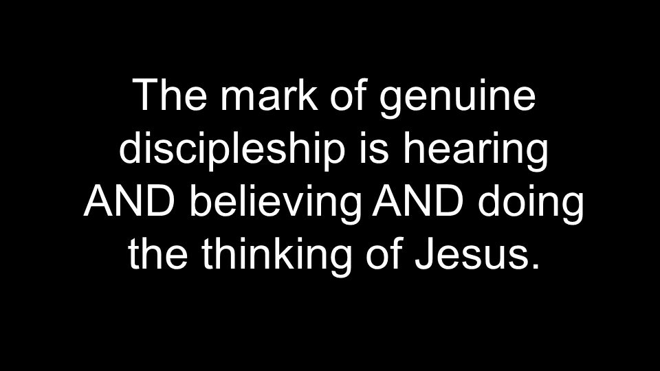 The mark of genuine discipleship is hearing AND believing AND doing the thinking of Jesus.
