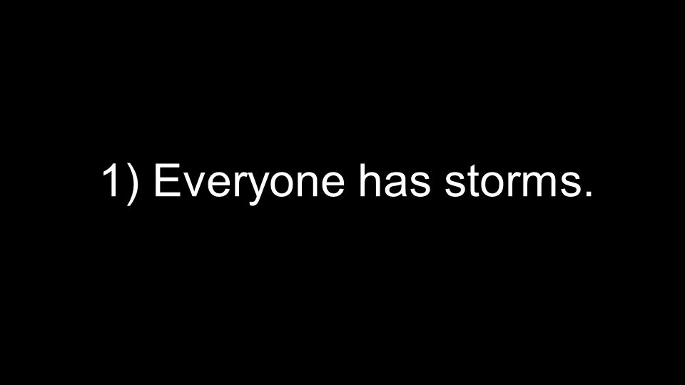 1) Everyone has storms.