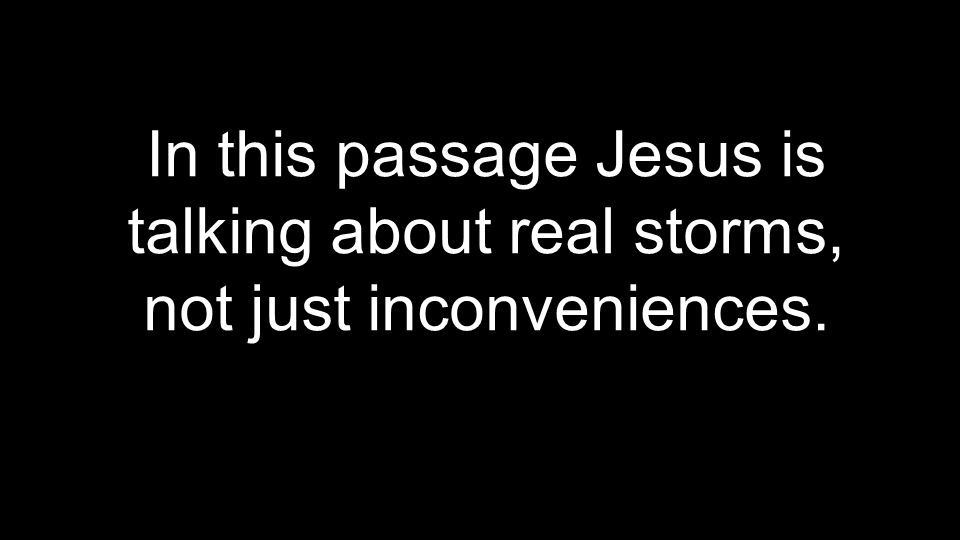 In this passage Jesus is talking about real storms, not just inconveniences.