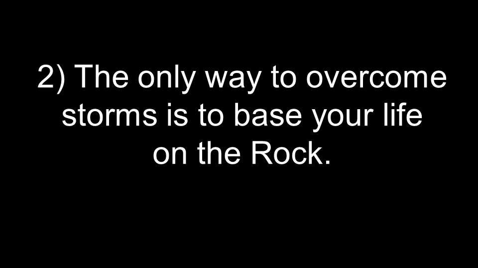2) The only way to overcome storms is to base your life on the Rock.