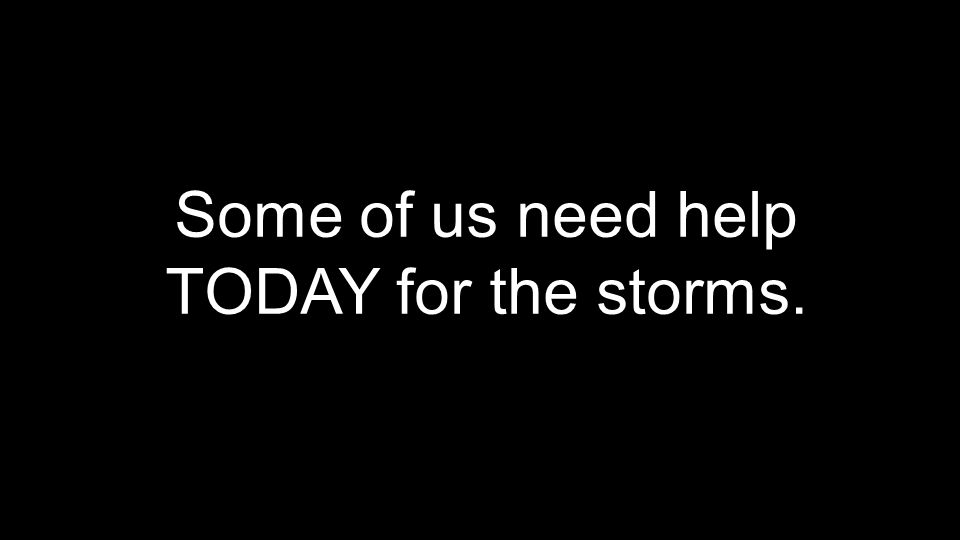 Some of us need help TODAY for the storms.