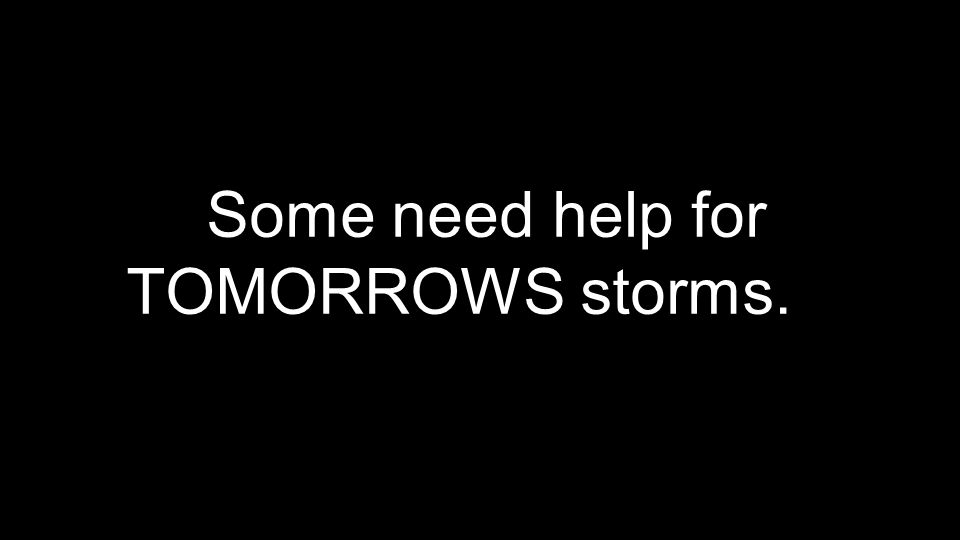 Some need help for TOMORROWS storms.