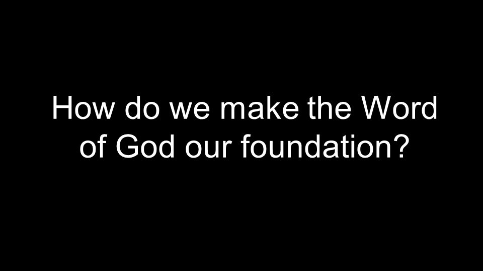 How do we make the Word of God our foundation