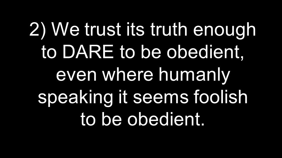 2) We trust its truth enough to DARE to be obedient, even where humanly speaking it seems foolish to be obedient.