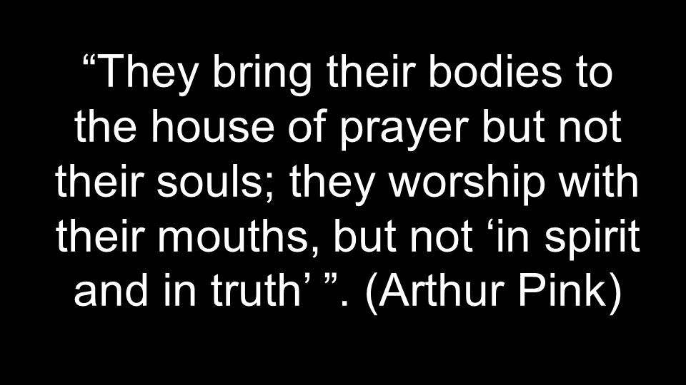 They bring their bodies to the house of prayer but not their souls; they worship with their mouths, but not ‘in spirit and in truth’ .