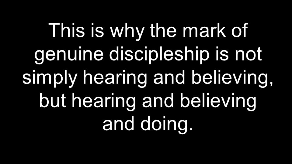 This is why the mark of genuine discipleship is not simply hearing and believing, but hearing and believing and doing.