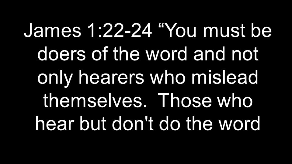James 1:22-24 You must be doers of the word and not only hearers who mislead themselves.