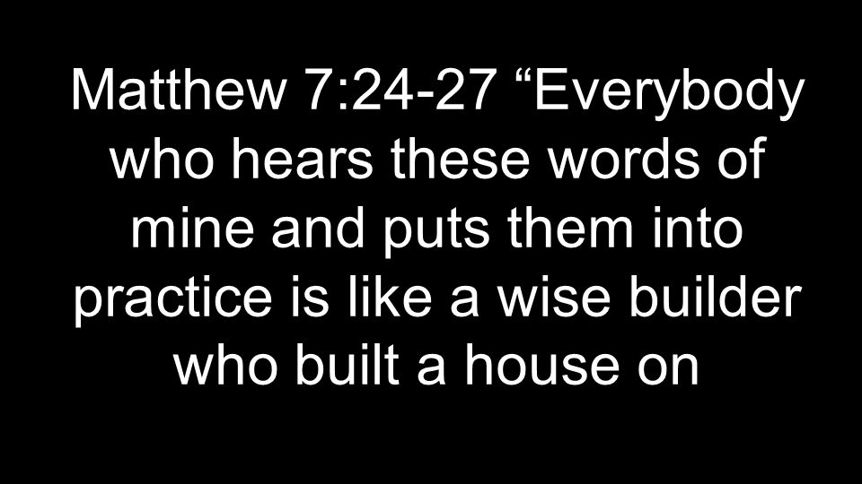 Matthew 7:24-27 Everybody who hears these words of mine and puts them into practice is like a wise builder who built a house on