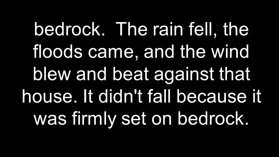 bedrock. The rain fell, the floods came, and the wind blew and beat against that house.