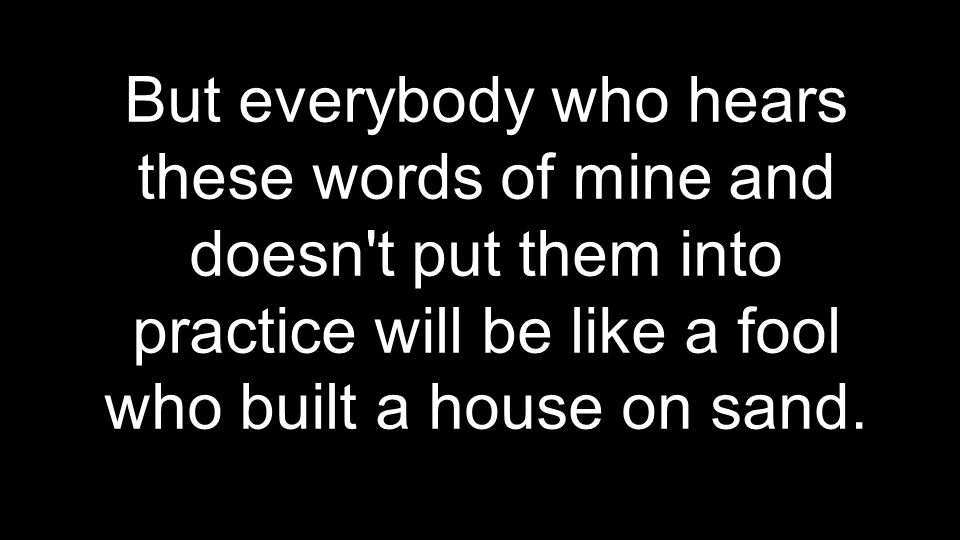 But everybody who hears these words of mine and doesn t put them into practice will be like a fool who built a house on sand.