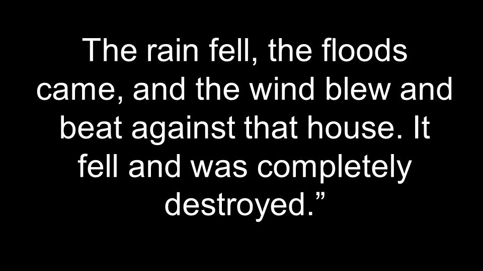 The rain fell, the floods came, and the wind blew and beat against that house.