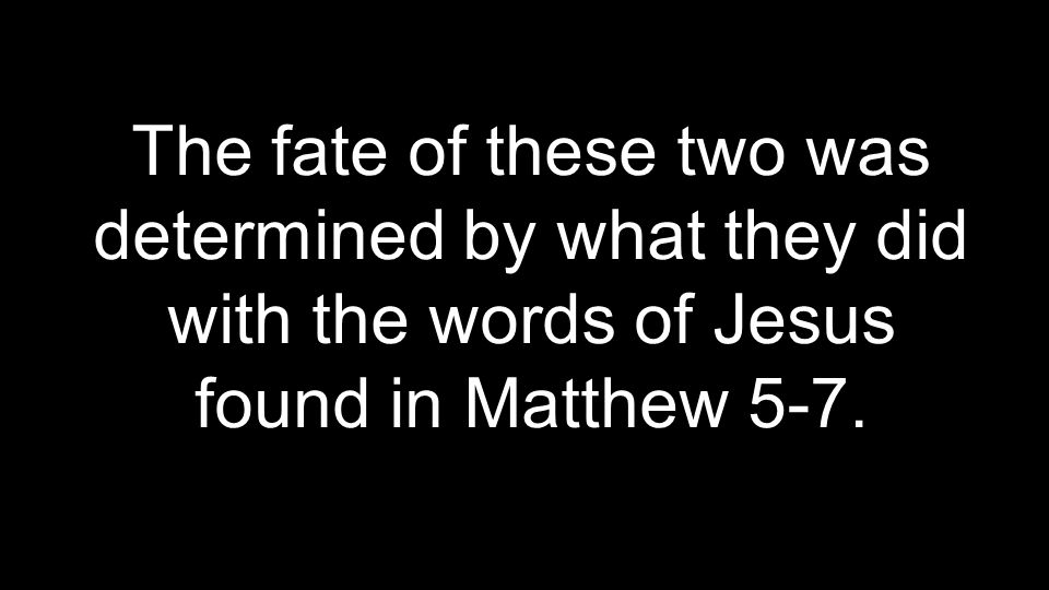 The fate of these two was determined by what they did with the words of Jesus found in Matthew 5-7.