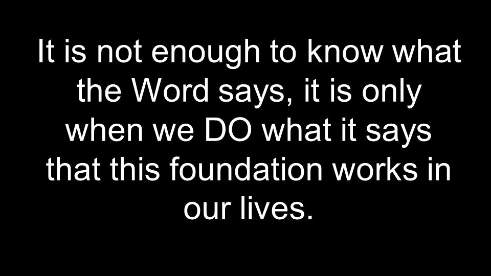 It is not enough to know what the Word says, it is only when we DO what it says that this foundation works in our lives.