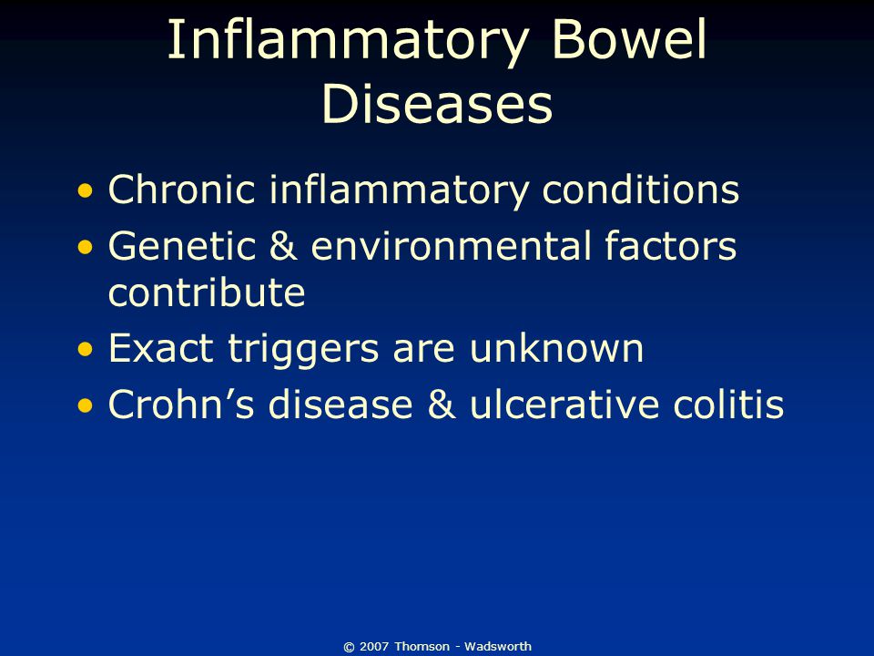 © 2007 Thomson - Wadsworth Inflammatory Bowel Diseases Chronic inflammatory conditions Genetic & environmental factors contribute Exact triggers are unknown Crohn’s disease & ulcerative colitis