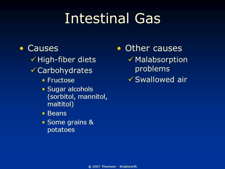 © 2007 Thomson - Wadsworth Intestinal Gas Causes High-fiber diets Carbohydrates Fructose Sugar alcohols (sorbitol, mannitol, maltitol) Beans Some grains & potatoes Other causes Malabsorption problems Swallowed air