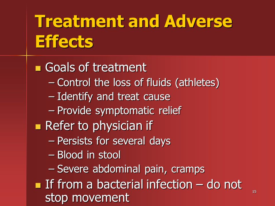15 Treatment and Adverse Effects Goals of treatment Goals of treatment –Control the loss of fluids (athletes) –Identify and treat cause –Provide symptomatic relief Refer to physician if Refer to physician if –Persists for several days –Blood in stool –Severe abdominal pain, cramps If from a bacterial infection – do not stop movement If from a bacterial infection – do not stop movement