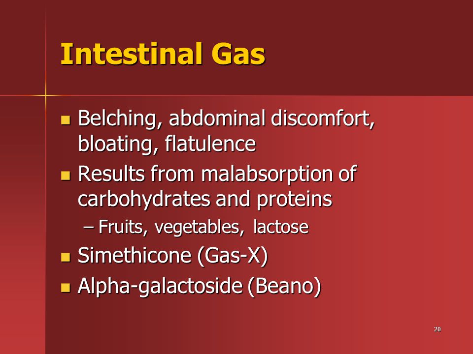 20 Intestinal Gas Belching, abdominal discomfort, bloating, flatulence Belching, abdominal discomfort, bloating, flatulence Results from malabsorption of carbohydrates and proteins Results from malabsorption of carbohydrates and proteins –Fruits, vegetables, lactose Simethicone (Gas-X) Simethicone (Gas-X) Alpha-galactoside (Beano) Alpha-galactoside (Beano)