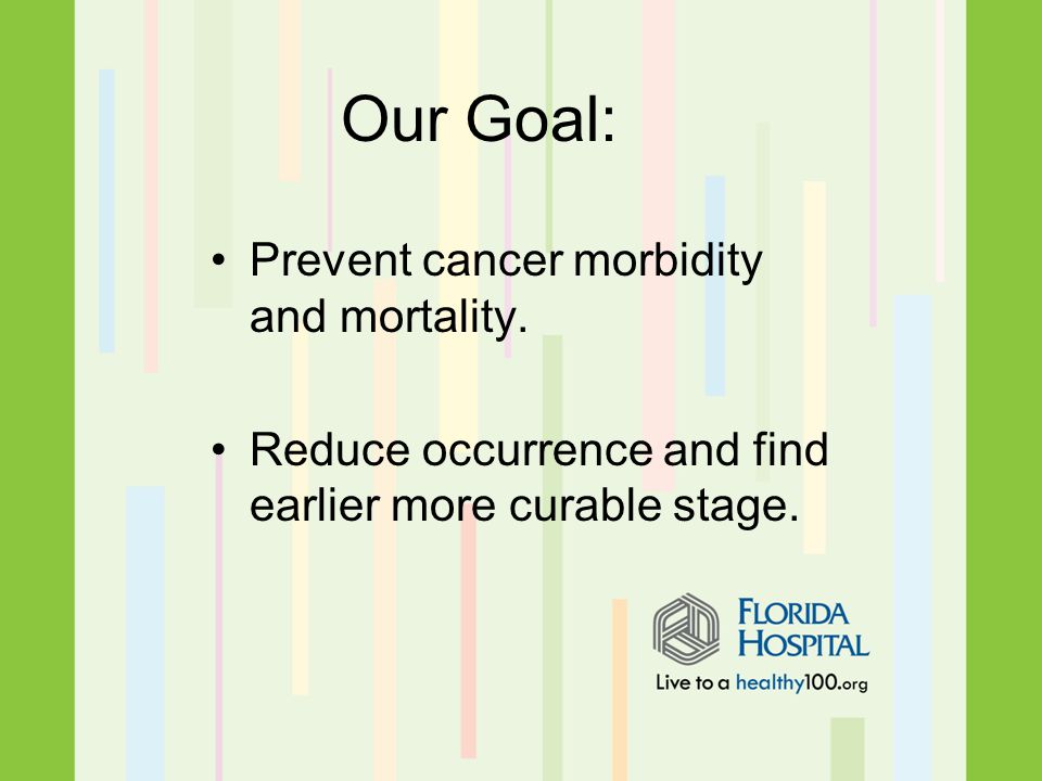 Prevent cancer morbidity and mortality. Reduce occurrence and find earlier more curable stage.