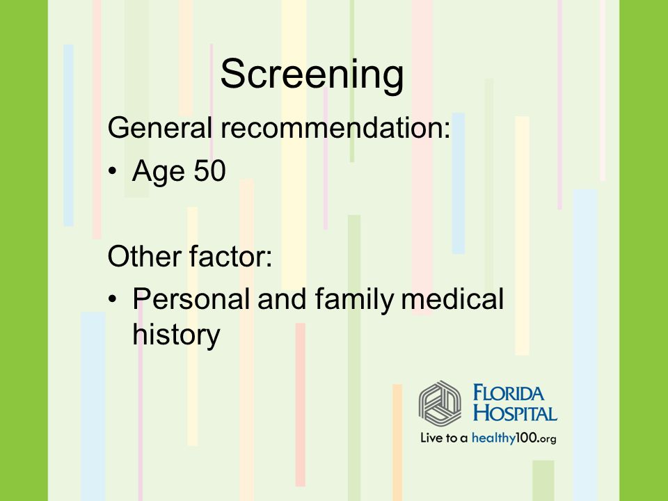 General recommendation: Age 50 Other factor: Personal and family medical history Screening