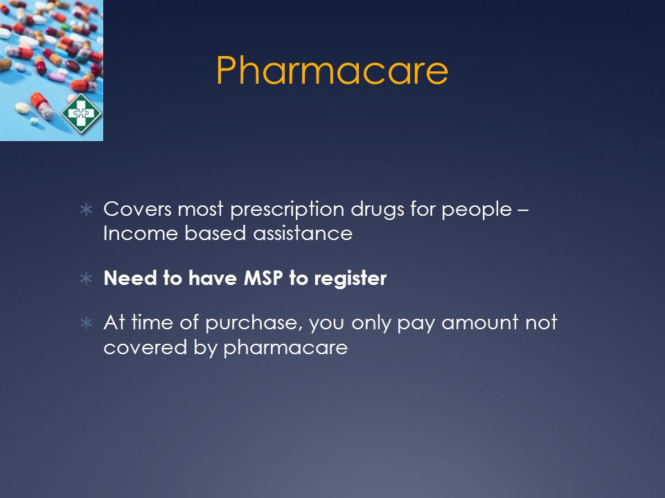 Pharmacare  Covers most prescription drugs for people – Income based assistance  Need to have MSP to register  At time of purchase, you only pay amount not covered by pharmacare