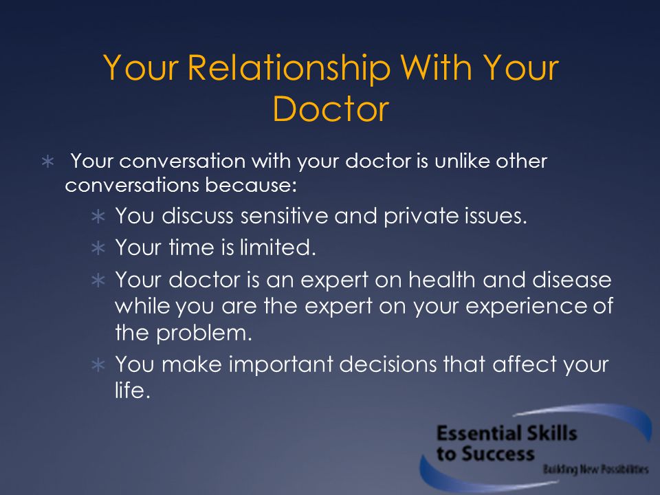 Your Relationship With Your Doctor  Your conversation with your doctor is unlike other conversations because:  You discuss sensitive and private issues.