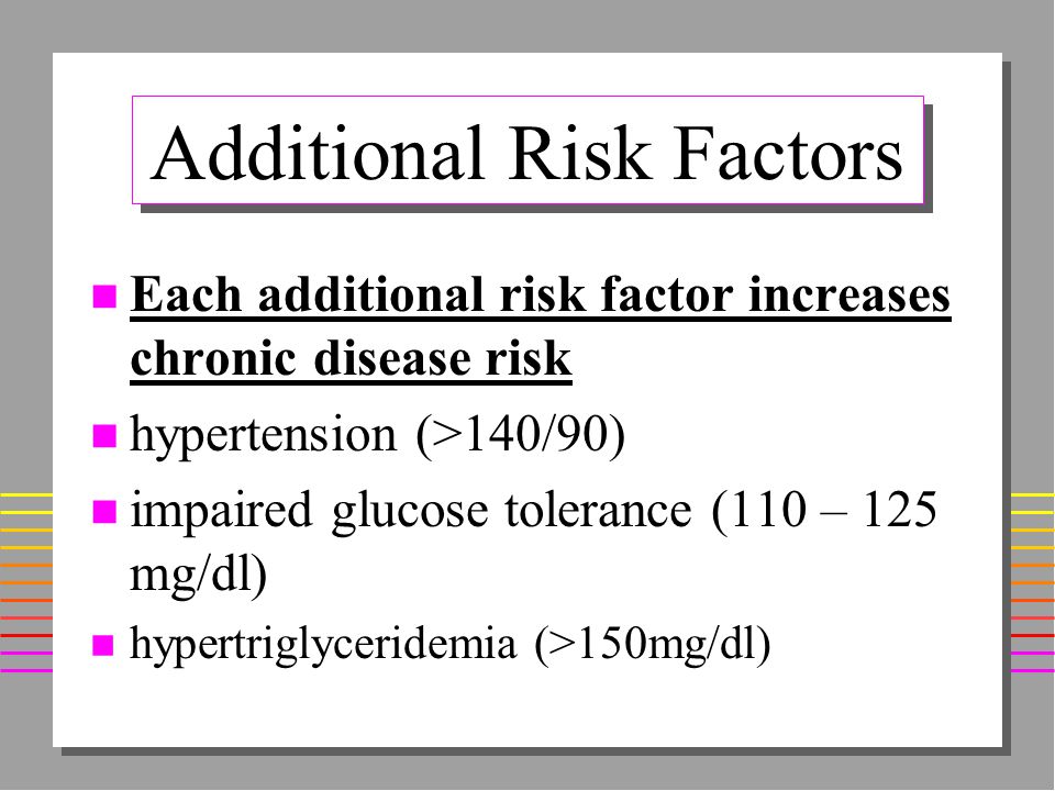 Additional Risk Factors n Each additional risk factor increases chronic disease risk n hypertension (>140/90) n impaired glucose tolerance (110 – 125 mg/dl) n hypertriglyceridemia (>150mg/dl)