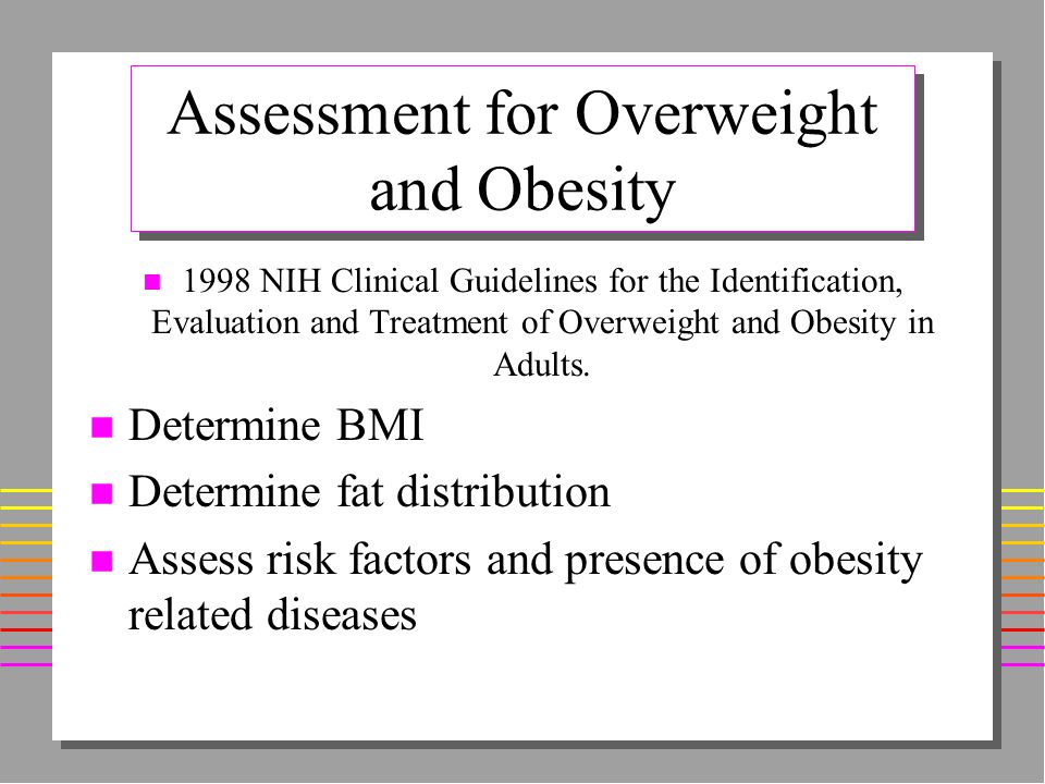 Assessment for Overweight and Obesity n 1998 NIH Clinical Guidelines for the Identification, Evaluation and Treatment of Overweight and Obesity in Adults.