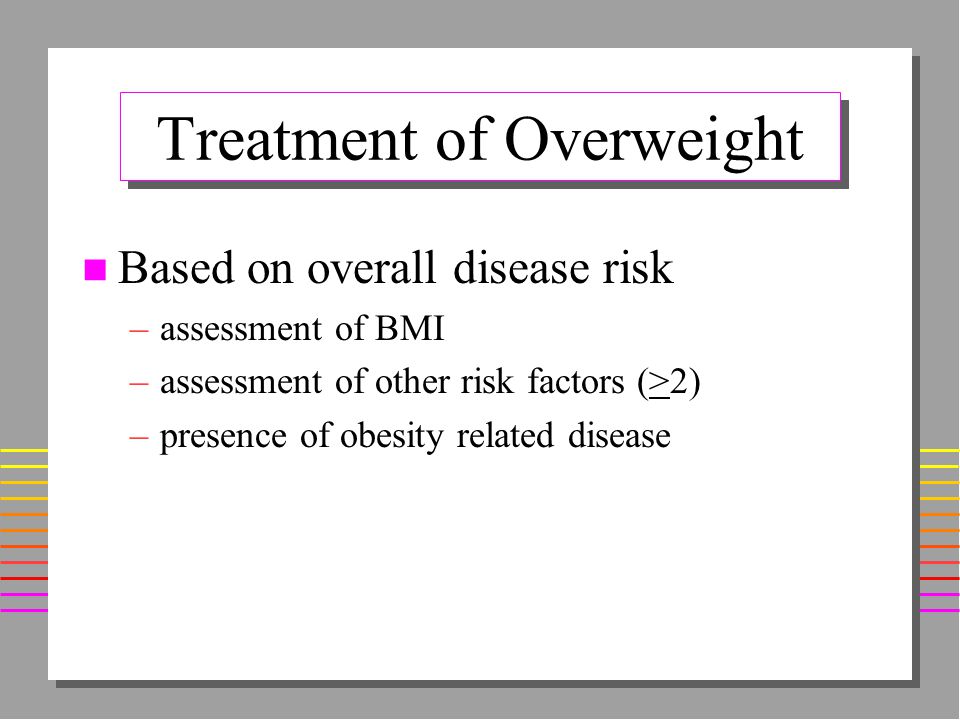 Treatment of Overweight n Based on overall disease risk –assessment of BMI –assessment of other risk factors (>2) –presence of obesity related disease