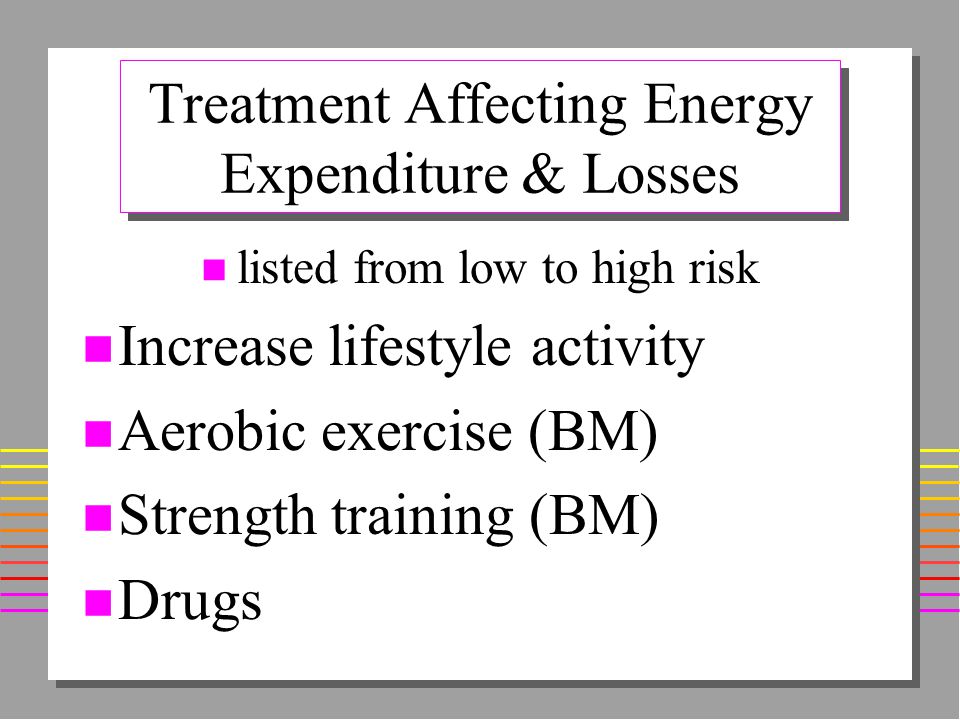 Treatment Affecting Energy Expenditure & Losses n listed from low to high risk n Increase lifestyle activity n Aerobic exercise (BM) n Strength training (BM) n Drugs