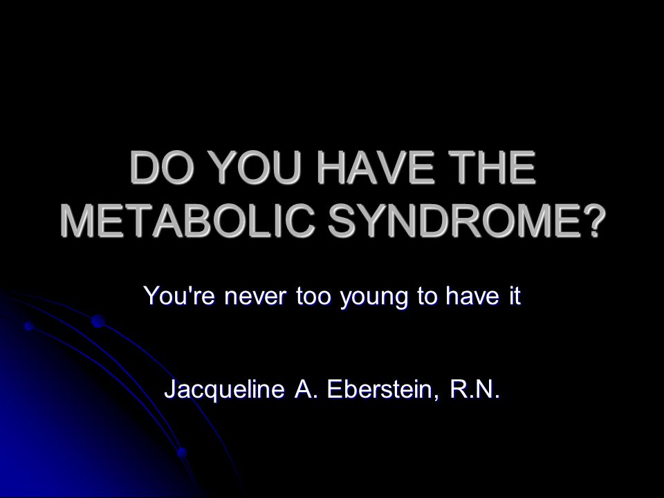 DO YOU HAVE THE METABOLIC SYNDROME You re never too young to have it Jacqueline A. Eberstein, R.N.