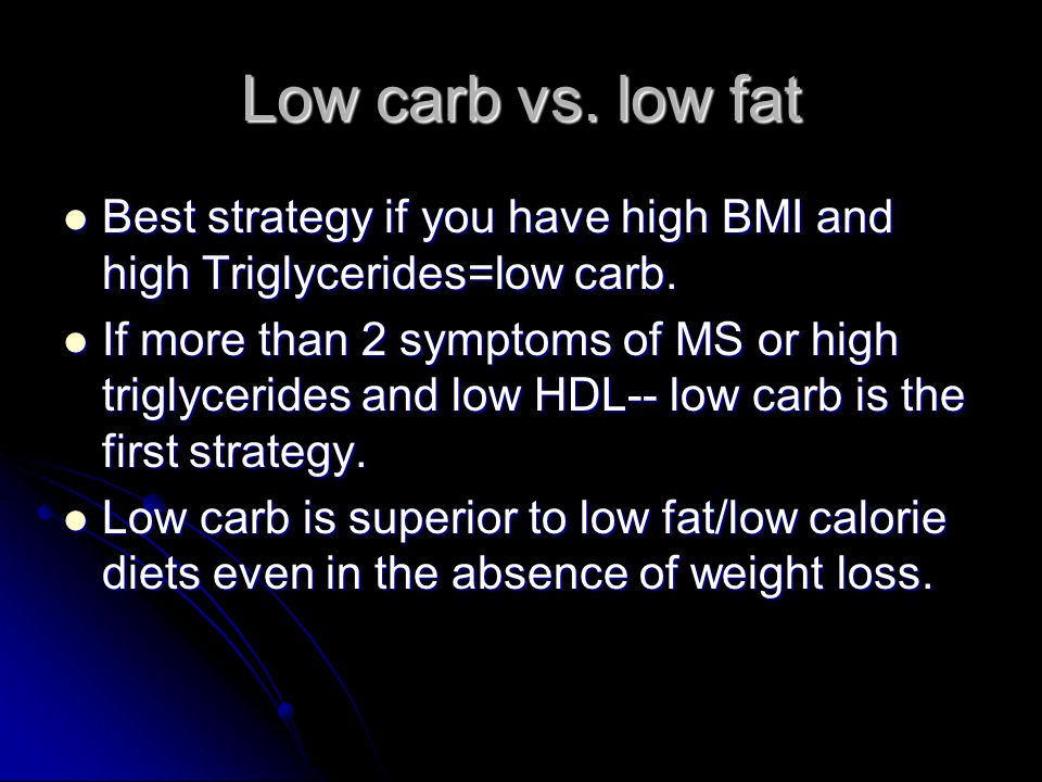 Low carb vs. low fat Best strategy if you have high BMI and high Triglycerides=low carb.