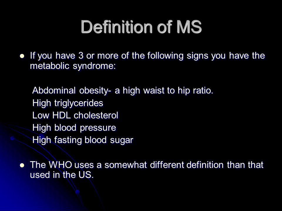 Definition of MS If you have 3 or more of the following signs you have the metabolic syndrome: If you have 3 or more of the following signs you have the metabolic syndrome: Abdominal obesity- a high waist to hip ratio.