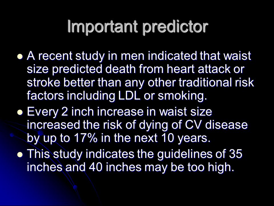 Important predictor A recent study in men indicated that waist size predicted death from heart attack or stroke better than any other traditional risk factors including LDL or smoking.