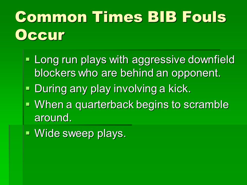 Common Times BIB Fouls Occur  Long run plays with aggressive downfield blockers who are behind an opponent.