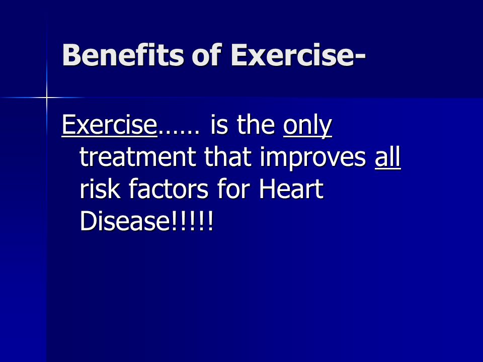 Benefits of Exercise- Exercise…… is the only treatment that improves all risk factors for Heart Disease!!!!!
