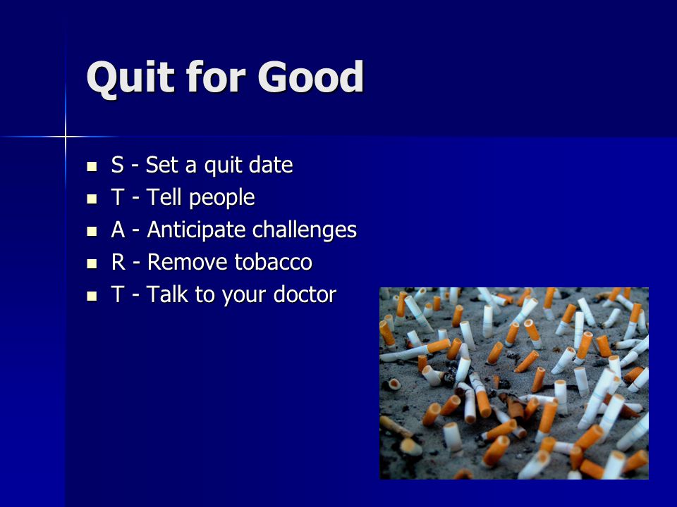 Quit for Good S - Set a quit date S - Set a quit date T - Tell people T - Tell people A - Anticipate challenges A - Anticipate challenges R - Remove tobacco R - Remove tobacco T - Talk to your doctor T - Talk to your doctor