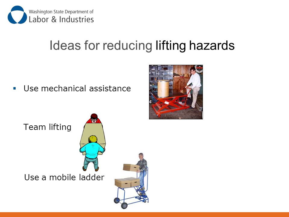 Ideas for reducing lifting hazards  Use mechanical assistance Team lifting Use a mobile ladder