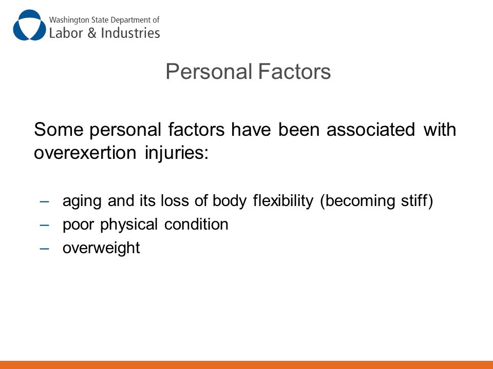 Personal Factors Some personal factors have been associated with overexertion injuries: – aging and its loss of body flexibility (becoming stiff) – poor physical condition – overweight