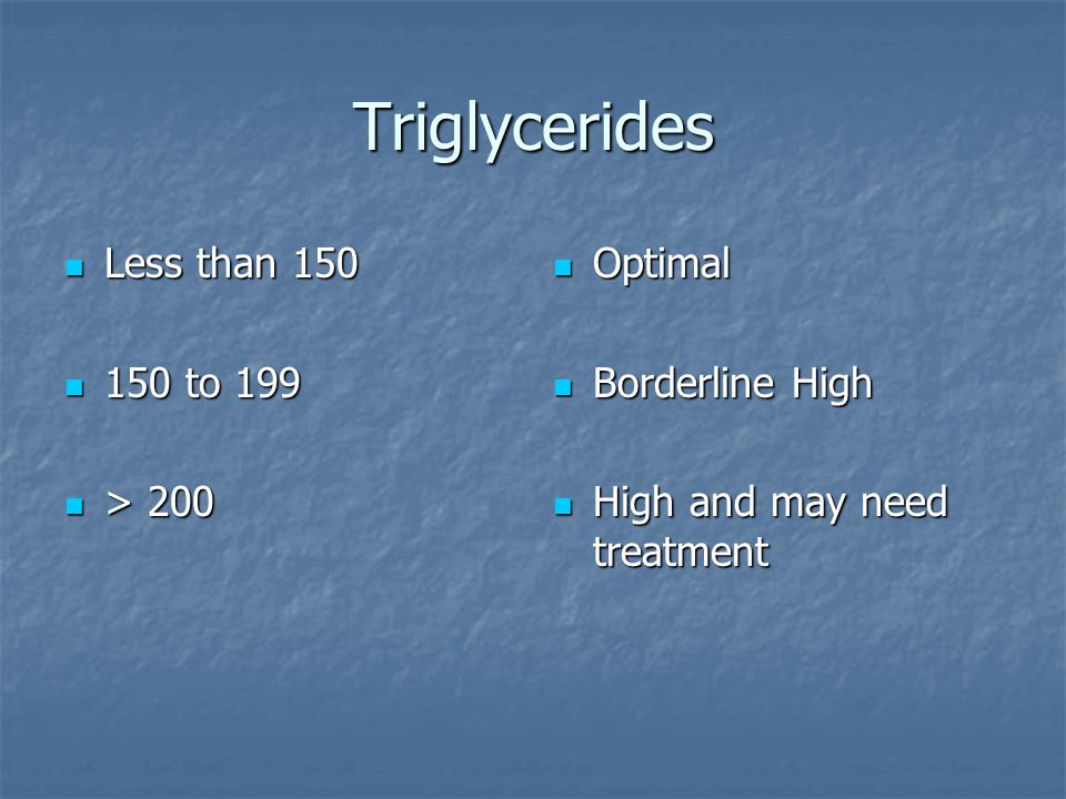 Triglycerides Less than 150 Less than to to 199 > 200 > 200 Optimal Optimal Borderline High Borderline High High and may need treatment High and may need treatment