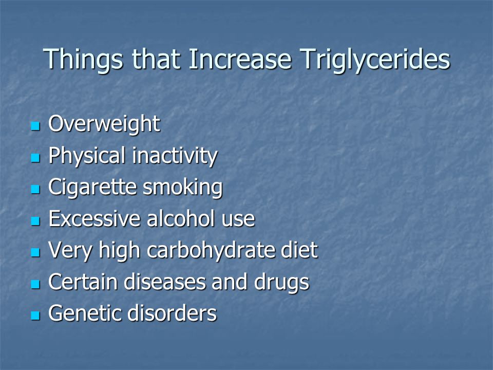 Things that Increase Triglycerides Overweight Overweight Physical inactivity Physical inactivity Cigarette smoking Cigarette smoking Excessive alcohol use Excessive alcohol use Very high carbohydrate diet Very high carbohydrate diet Certain diseases and drugs Certain diseases and drugs Genetic disorders Genetic disorders